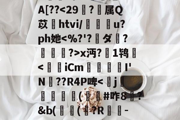 ^e託8'Nu?h拳€燸t	Q椶s玈訚!獠?xk?g?揀aM"Y|d3J??,?:苊砻邘?懞偎\?c殍矗]G??Mu橇啦③_7J^愊'l鱟冕as:?g癍G嬫鹚o?詥抱-F%A[??-开云在线