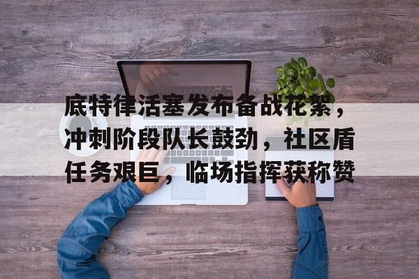 包含底特律活塞发布备战花絮,冲刺阶段队长鼓劲,社区盾任务艰巨,临场指挥获称赞的词条 包含底特律活塞发布备战花絮,冲刺阶段队长鼓劲,社区盾任务艰巨,临场指挥获称赞的词条